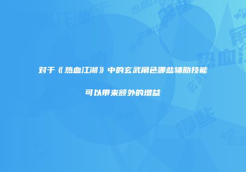 对于《热血江湖》中的玄武角色哪些辅助技能可以带来额外的增益