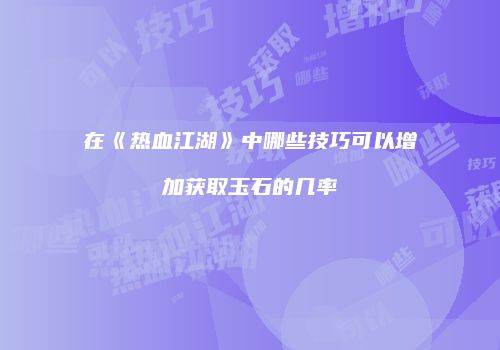 在《热血江湖》中哪些技巧可以增加获取玉石的几率