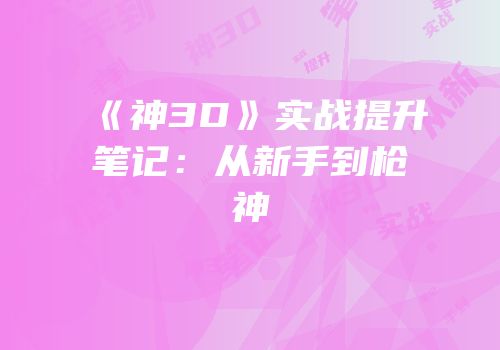 《神3D》实战提升笔记：从新手到枪神