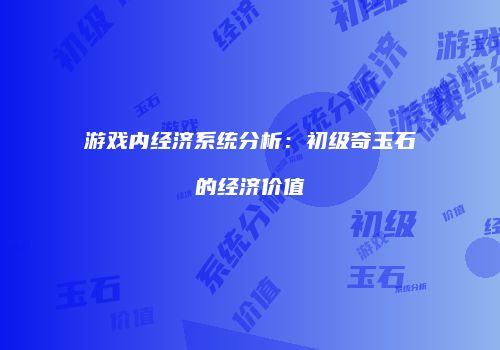 游戏内经济系统分析：初级奇玉石的经济价值