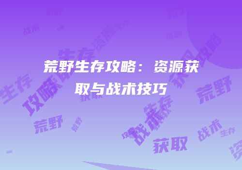 荒野生存攻略：资源获取与战术技巧