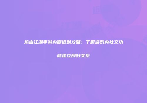 热血江湖手游内侧返利攻略：了解游戏内社交功能建立良好关系