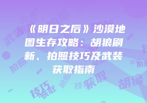 《明日之后》沙漠地图生存攻略：胡狼刷新、拍照技巧及武装获取指南