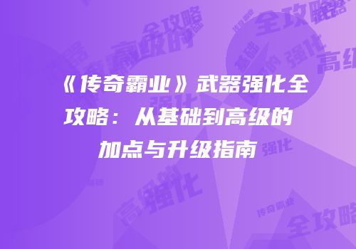 《传奇霸业》武器强化全攻略：从基础到高级的加点与升级指南