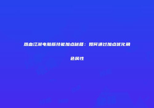 热血江湖电脑版技能加点秘籍：如何通过加点优化角色属性