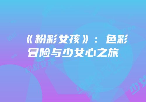 《粉彩女孩》：色彩冒险与少女心之旅