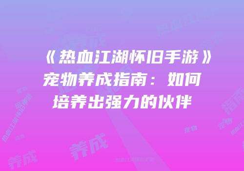 《热血江湖怀旧手游》宠物养成指南：如何培养出强力的伙伴