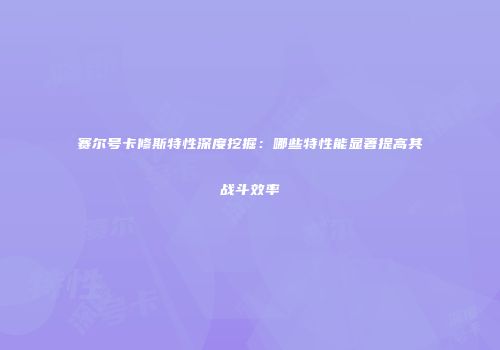 赛尔号卡修斯特性深度挖掘:哪些特性能显著提高其战斗效率