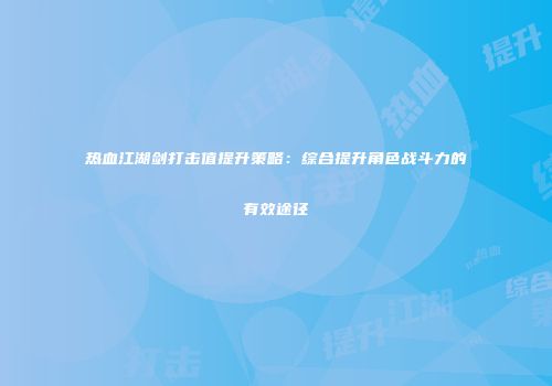 热血江湖剑打击值提升策略：综合提升角色战斗力的有效途径
