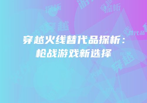 穿越火线替代品探析：枪战游戏新选择