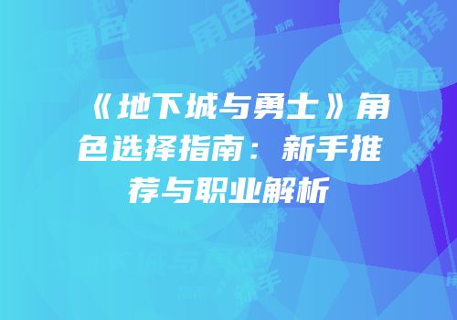 《地下城与勇士》角色选择指南：新手推荐与职业解析