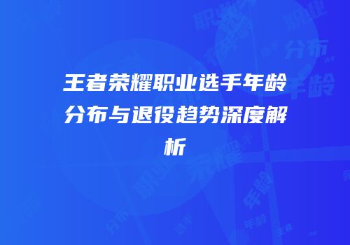 王者荣耀职业选手年龄分布与退役趋势深度解析