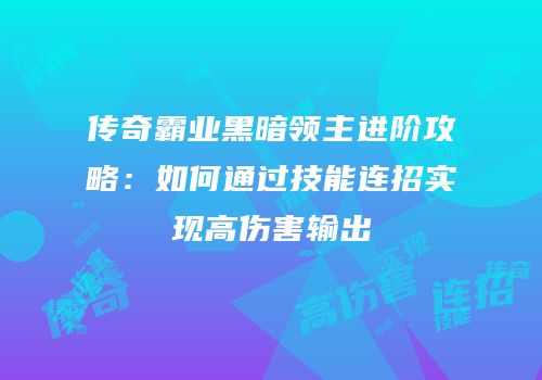 传奇霸业黑暗领主进阶攻略：如何通过技能连招实现高伤害输出