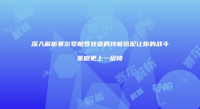 深入解析赛尔号帕罗狄亚的技能搭配让你的战斗策略更上一层楼