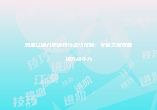 热血江湖刀防御技巧进阶攻略：掌握关键技能提升战斗力