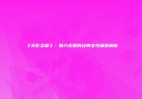 《火影忍者》：魅力无限的经典女性角色解析