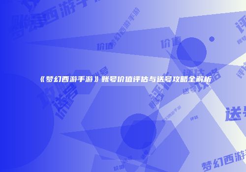 《梦幻西游手游》账号价值评估与送号攻略全解析