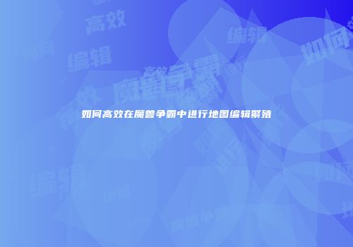 如何高效在魔兽争霸中进行地图编辑繁殖
