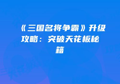 《三国名将争霸》升级攻略：突破天花板秘籍