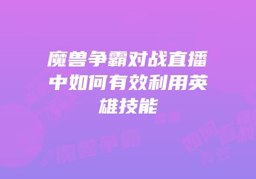 魔兽争霸对战直播中如何有效利用英雄技能