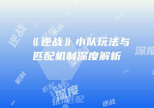 《逆战》小队玩法与匹配机制深度解析