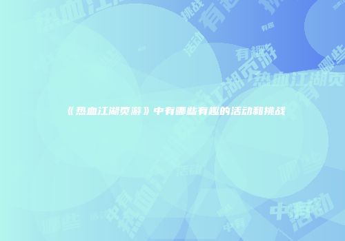 《热血江湖页游》中有哪些有趣的活动和挑战
