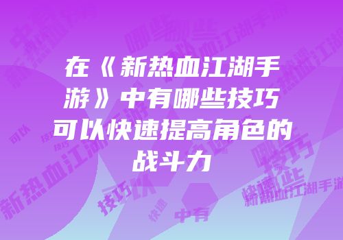 在《新热血江湖手游》中有哪些技巧可以快速提高角色的战斗力