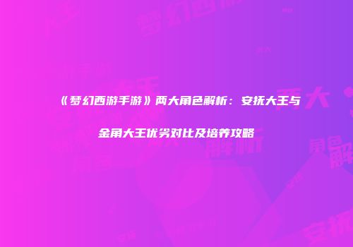 《梦幻西游手游》两大角色解析：安抚大王与金角大王优劣对比及培养攻略