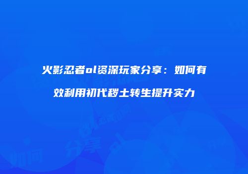 火影忍者ol资深玩家分享：如何有效利用初代秽土转生提升实力
