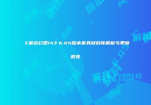 《最终幻想14》6.05版本家具材料库解析与更新概览
