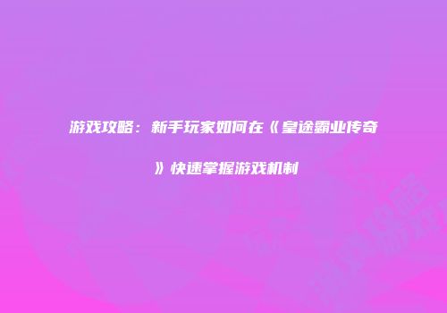 游戏攻略：新手玩家如何在《皇途霸业传奇》快速掌握游戏机制
