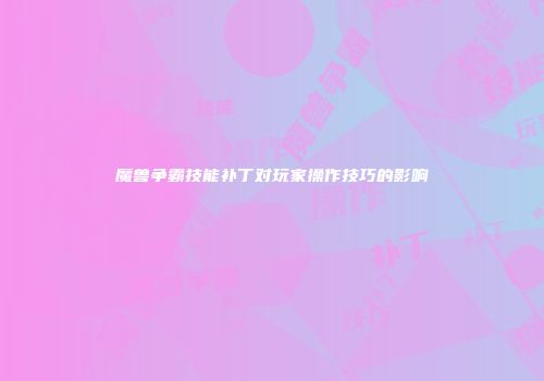 魔兽争霸技能补丁对玩家操作技巧的影响