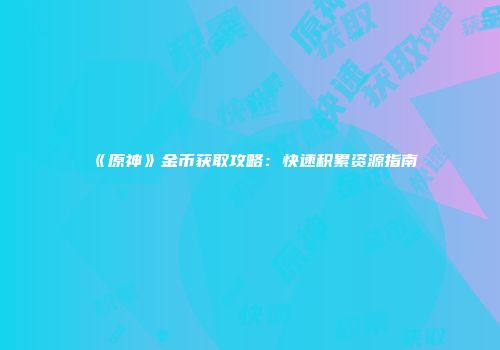 《原神》金币获取攻略：快速积累资源指南