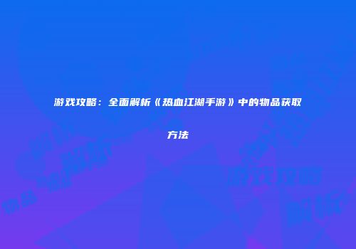 游戏攻略：全面解析《热血江湖手游》中的物品获取方法