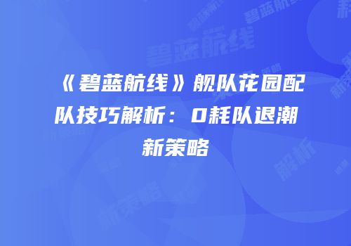 《碧蓝航线》舰队花园配队技巧解析：0耗队退潮新策略
