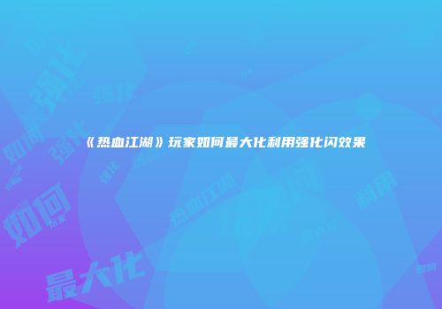《热血江湖》玩家如何最大化利用强化闪效果