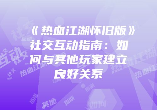 《热血江湖怀旧版》社交互动指南：如何与其他玩家建立良好关系