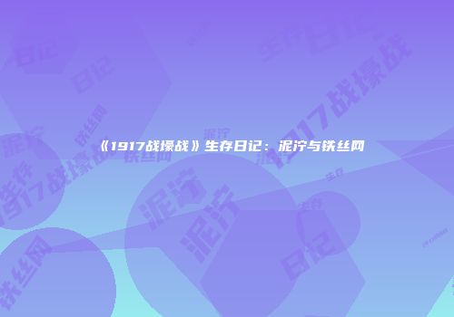 《1917战壕战》生存日记：泥泞与铁丝网
