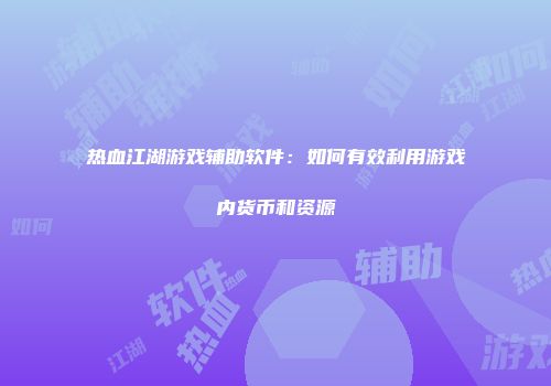 热血江湖游戏辅助软件：如何有效利用游戏内货币和资源