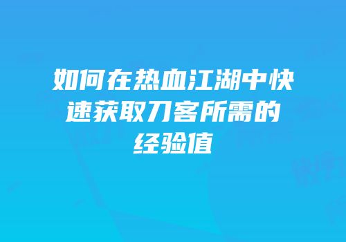 如何在热血江湖中快速获取刀客所需的经验值