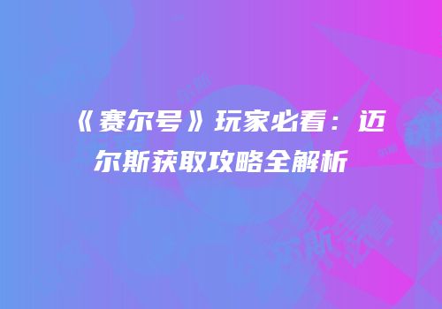 《赛尔号》玩家必看：迈尔斯获取攻略全解析