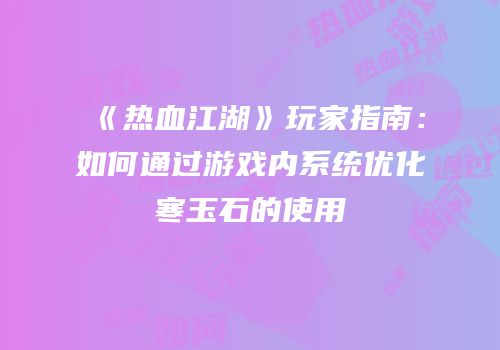 《热血江湖》玩家指南：如何通过游戏内系统优化寒玉石的使用