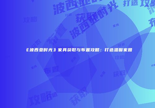 《波西亚时光》家具获取与布置攻略：打造温馨家园