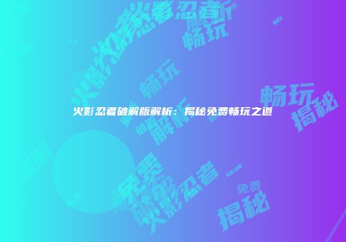火影忍者破解版解析：揭秘免费畅玩之道