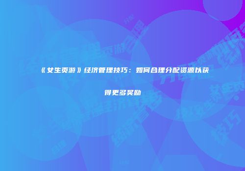《女生页游》经济管理技巧：如何合理分配资源以获得更多奖励