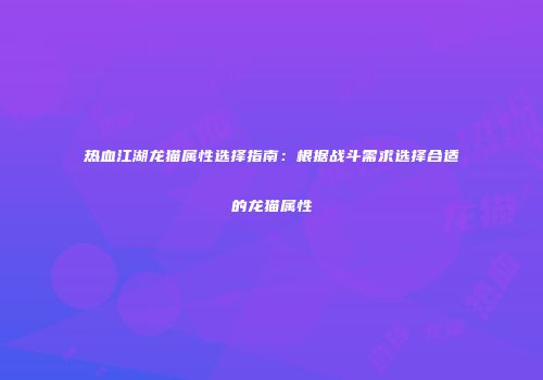 热血江湖龙猫属性选择指南:根据战斗需求选择合适的龙猫属性