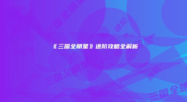 《三国全明星》进阶攻略全解析