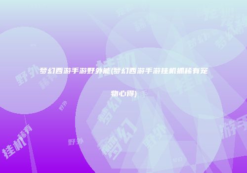 梦幻西游手游野外能(梦幻西游手游挂机抓稀有宠物心得)