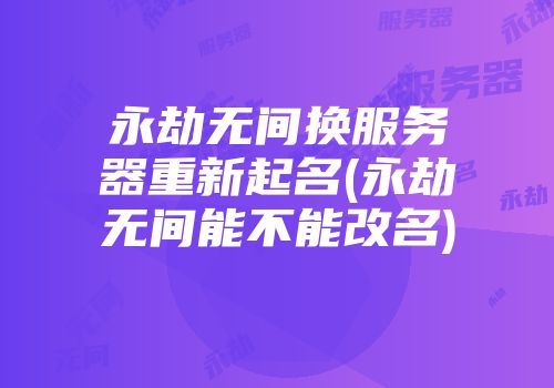 永劫无间换服务器重新起名(永劫无间能不能改名)