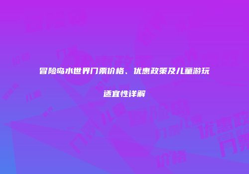 冒险岛水世界门票价格、优惠政策及儿童游玩适宜性详解